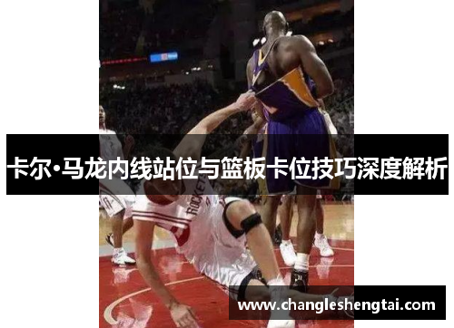 卡尔·马龙内线站位与篮板卡位技巧深度解析