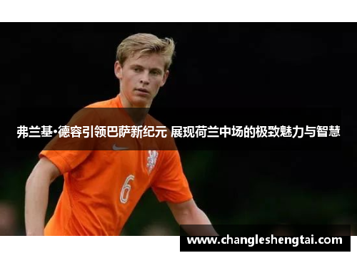 弗兰基·德容引领巴萨新纪元 展现荷兰中场的极致魅力与智慧