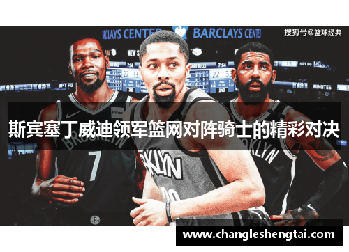 斯宾塞丁威迪领军篮网对阵骑士的精彩对决