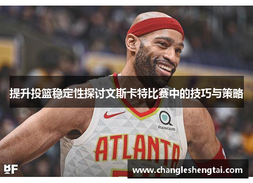 提升投篮稳定性探讨文斯卡特比赛中的技巧与策略