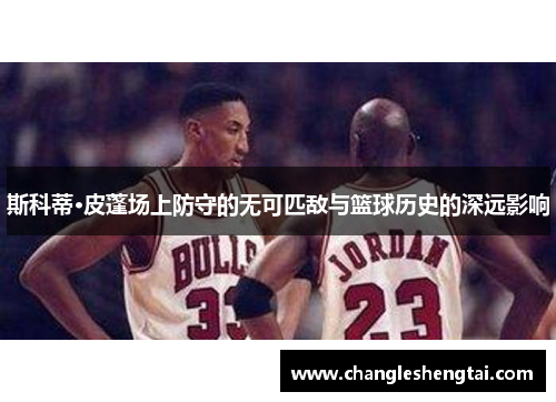 斯科蒂·皮蓬场上防守的无可匹敌与篮球历史的深远影响