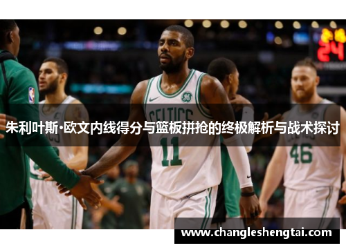 朱利叶斯·欧文内线得分与篮板拼抢的终极解析与战术探讨