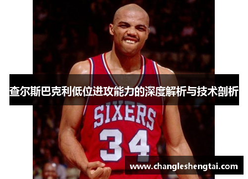 查尔斯巴克利低位进攻能力的深度解析与技术剖析
