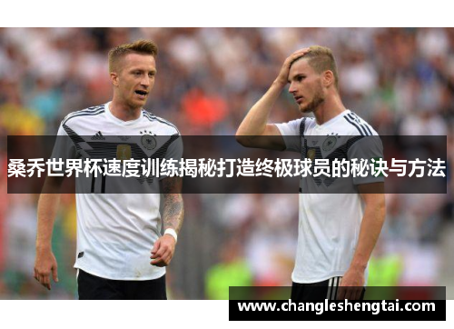 桑乔世界杯速度训练揭秘打造终极球员的秘诀与方法