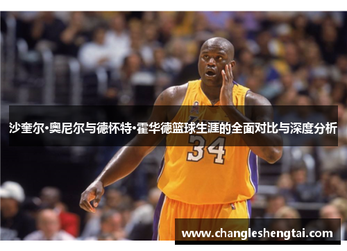沙奎尔·奥尼尔与德怀特·霍华德篮球生涯的全面对比与深度分析