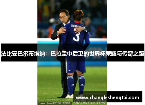 法比安巴尔布埃纳：巴拉圭中后卫的世界杯荣耀与传奇之路
