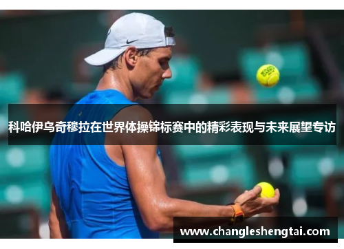 科哈伊乌奇穆拉在世界体操锦标赛中的精彩表现与未来展望专访