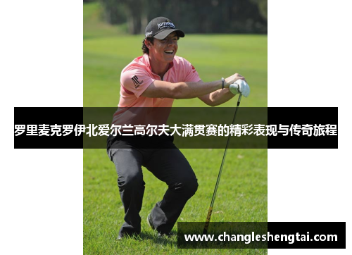 罗里麦克罗伊北爱尔兰高尔夫大满贯赛的精彩表现与传奇旅程