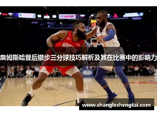 詹姆斯哈登后撤步三分球技巧解析及其在比赛中的影响力