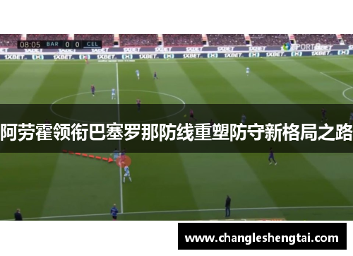 阿劳霍领衔巴塞罗那防线重塑防守新格局之路