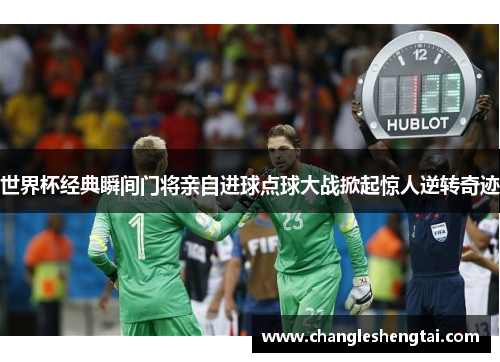 世界杯经典瞬间门将亲自进球点球大战掀起惊人逆转奇迹