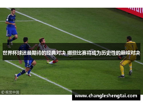 世界杯球迷最期待的经典对决 哪些比赛将成为历史性的巅峰对决