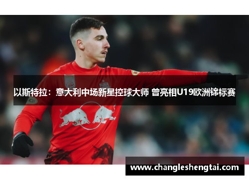 以斯特拉：意大利中场新星控球大师 曾亮相U19欧洲锦标赛
