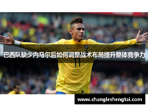 巴西队缺少内马尔后如何调整战术布局提升整体竞争力