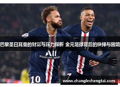巴黎圣日耳曼的财富与压力探析 金元足球背后的抉择与困境