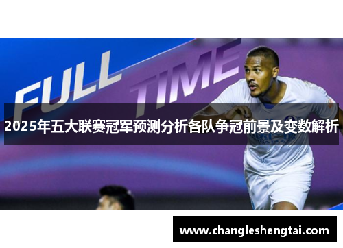 2025年五大联赛冠军预测分析各队争冠前景及变数解析
