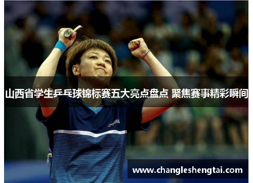 山西省学生乒乓球锦标赛五大亮点盘点 聚焦赛事精彩瞬间