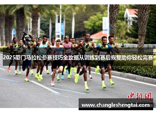 2025厦门马拉松参赛技巧全攻略从训练到赛后恢复助你轻松完赛