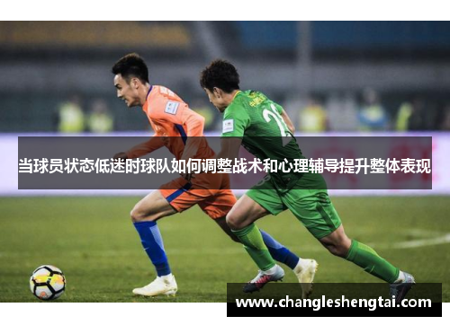 当球员状态低迷时球队如何调整战术和心理辅导提升整体表现